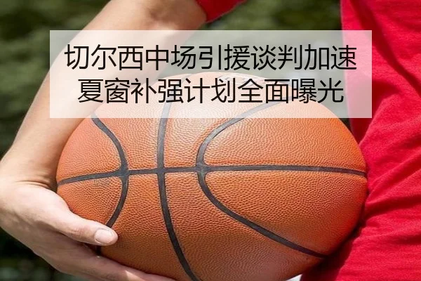 切尔西中场引援谈判加速 夏窗补强计划全面曝光