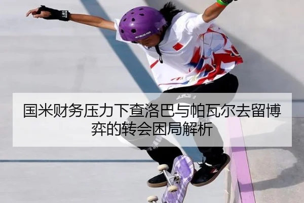 国米财务压力下查洛巴与帕瓦尔去留博弈的转会困局解析