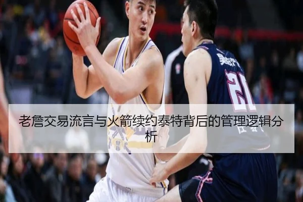 老詹交易流言与火箭续约泰特背后的管理逻辑分析