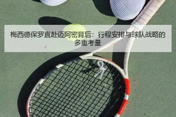 梅西德保罗直赴迈阿密背后：行程安排与球队战略的多重考量