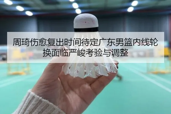 周琦伤愈复出时间待定广东男篮内线轮换面临严峻考验与调整