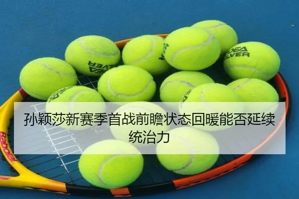孙颖莎新赛季首战前瞻状态回暖能否延续统治力